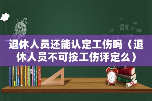 退休人員還能認定工傷嗎（退休人員不可按工傷評定么）