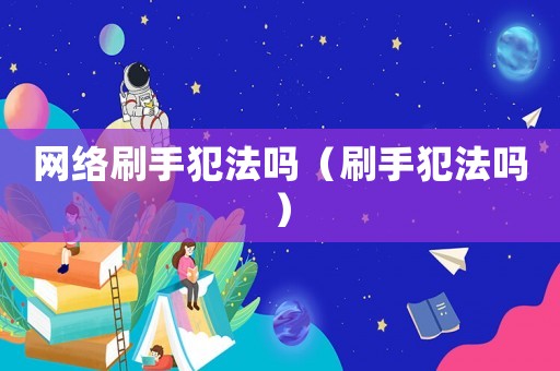 網絡刷手犯法嗎（刷手犯法嗎）