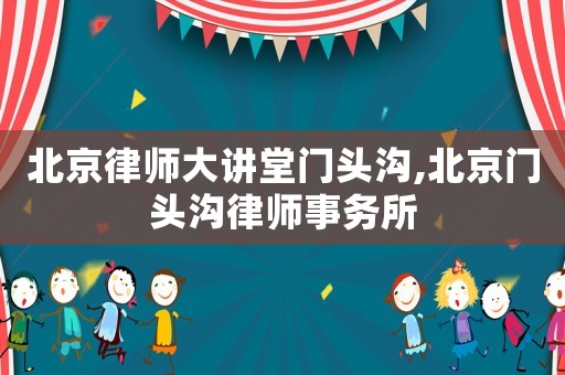 北京律師大講堂門頭溝,北京門頭溝律師事務所