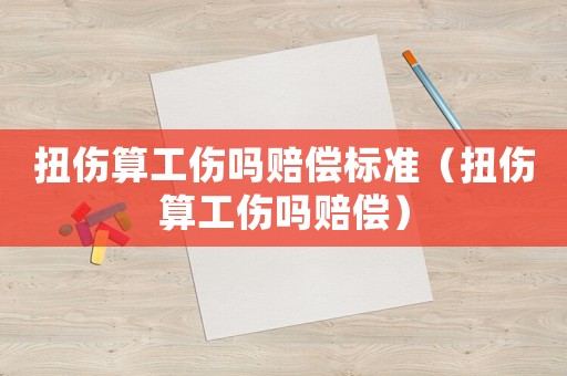 扭傷算工傷嗎賠償標準（扭傷算工傷嗎賠償）