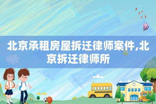 北京承租房屋拆遷律師案件,北京拆遷律師所