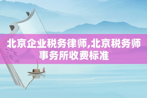 北京企業稅務律師,北京稅務師事務所收費標準