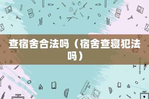 查宿舍合法嗎（宿舍查寢犯法嗎）