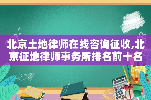 北京土地律師在線咨詢征收,北京征地律師事務所排名前十名