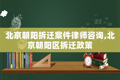 北京朝陽拆遷案件律師咨詢,北京朝陽區拆遷政策