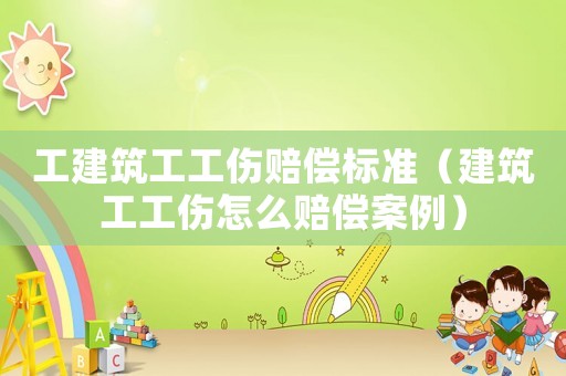 工建筑工工傷賠償標準（建筑工工傷怎么賠償案例）