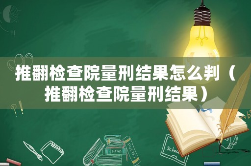 推翻檢查院量刑結果怎么判（推翻檢查院量刑結果）