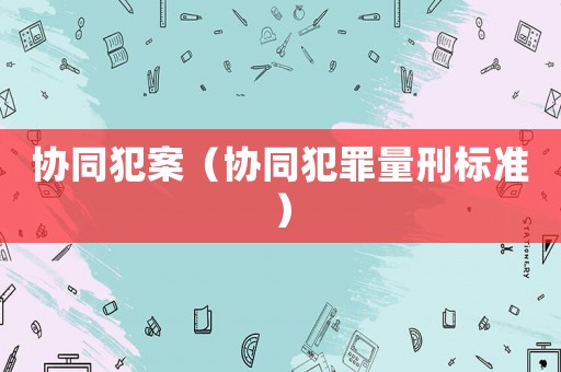 協(xié)同犯案（協(xié)同犯罪量刑標(biāo)準(zhǔn)）