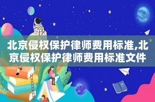 北京侵權(quán)保護(hù)律師費(fèi)用標(biāo)準(zhǔn),北京侵權(quán)保護(hù)律師費(fèi)用標(biāo)準(zhǔn)文件
