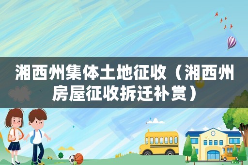 湘西州集體土地征收（湘西州房屋征收拆遷補(bǔ)賞）