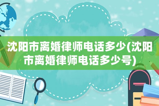 沈陽市離婚律師電話多少(沈陽市離婚律師電話多少號)