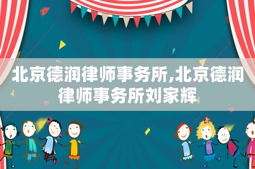 北京德潤(rùn)律師事務(wù)所,北京德潤(rùn)律師事務(wù)所劉家輝