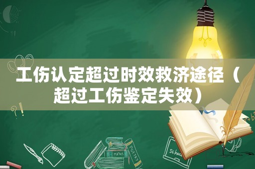 工傷認(rèn)定超過時(shí)效救濟(jì)途徑（超過工傷鑒定失效）