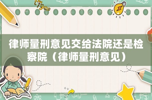 律師量刑意見交給法院還是檢察院（律師量刑意見）