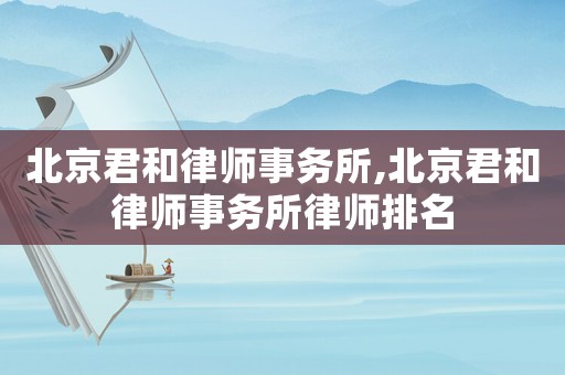 北京君和律師事務(wù)所,北京君和律師事務(wù)所律師排名