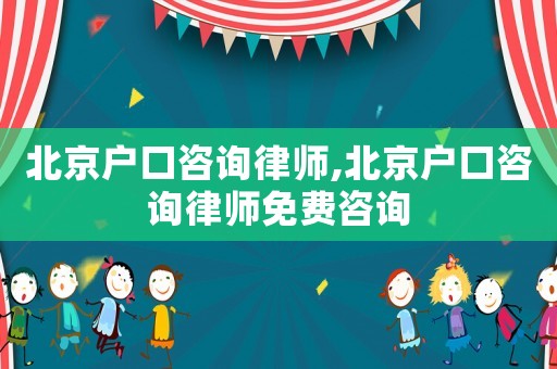 北京戶口咨詢律師,北京戶口咨詢律師免費咨詢