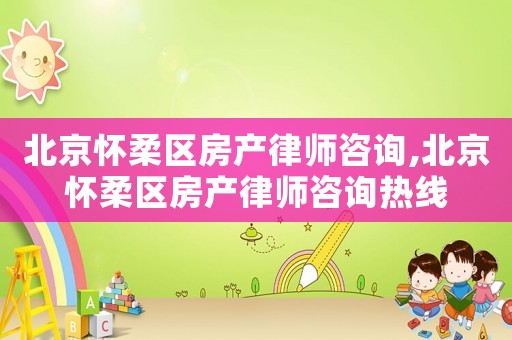 北京懷柔區房產律師咨詢,北京懷柔區房產律師咨詢熱線