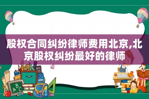 股權(quán)合同糾紛律師費(fèi)用北京,北京股權(quán)糾紛最好的律師