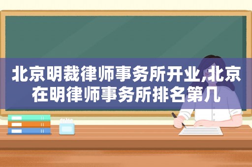 北京明裁律師事務(wù)所開業(yè),北京在明律師事務(wù)所排名第幾