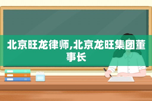 北京旺龍律師,北京龍旺集團董事長