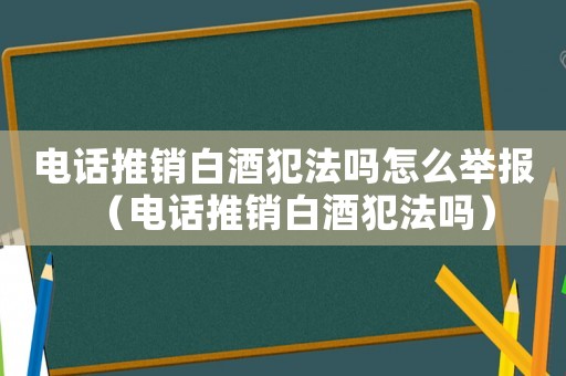 電話推銷白酒犯法嗎怎么舉報（電話推銷白酒犯法嗎）