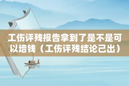 工傷評(píng)殘報(bào)告拿到了是不是可以培錢（工傷評(píng)殘結(jié)論己出）