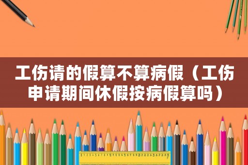 工傷請的假算不算病假（工傷申請期間休假按病假算嗎）