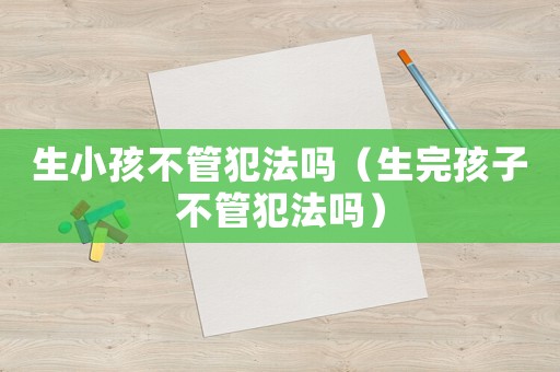 生小孩不管犯法嗎（生完孩子不管犯法嗎）