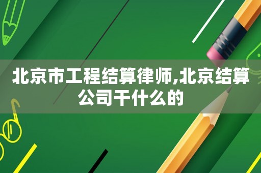 北京市工程結算律師,北京結算公司干什么的