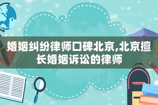 婚姻糾紛律師口碑北京,北京擅長婚姻訴訟的律師