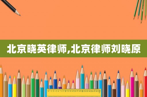 北京曉英律師,北京律師劉曉原