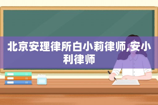 北京安理律所白小莉律師,安小利律師
