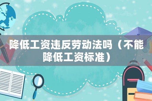 降低工資違反勞動(dòng)法嗎（不能降低工資標(biāo)準(zhǔn)）