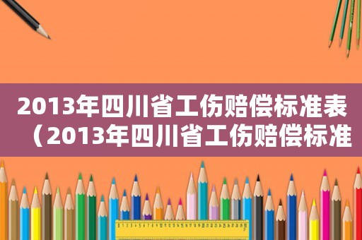 2013年四川省工傷賠償標準表（2013年四川省工傷賠償標準）
