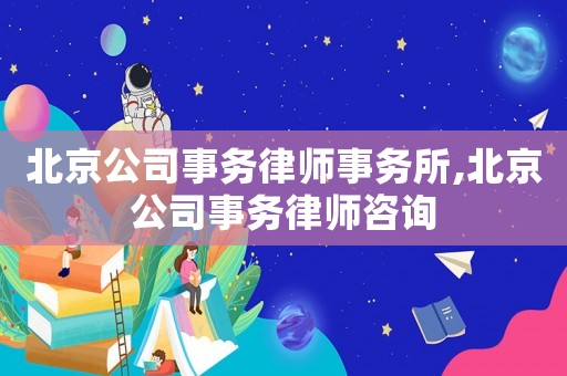 北京公司事務(wù)律師事務(wù)所,北京公司事務(wù)律師咨詢
