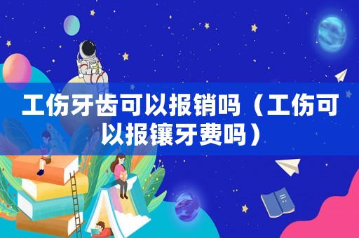 工傷牙齒可以報銷嗎（工傷可以報鑲牙費嗎）
