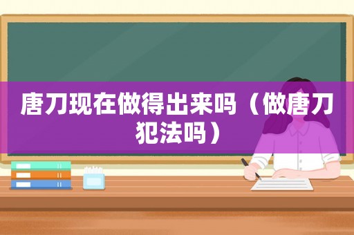 唐刀現在做得出來嗎（做唐刀犯法嗎）