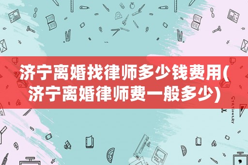 濟寧離婚找律師多少錢費用(濟寧離婚律師費一般多少)