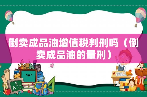 倒賣成品油增值稅判刑嗎（倒賣成品油的量刑）