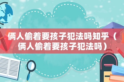 倆人偷著要孩子犯法嗎知乎（倆人偷著要孩子犯法嗎）
