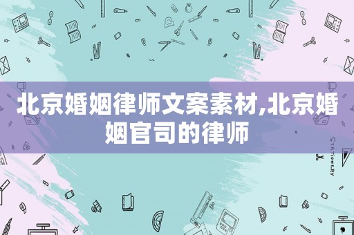 北京婚姻律師文案素材,北京婚姻官司的律師