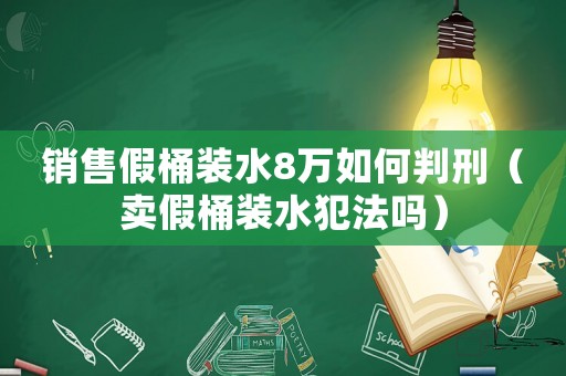 銷售假桶裝水8萬如何判刑（賣假桶裝水犯法嗎）