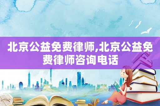 北京公益免費(fèi)律師,北京公益免費(fèi)律師咨詢電話