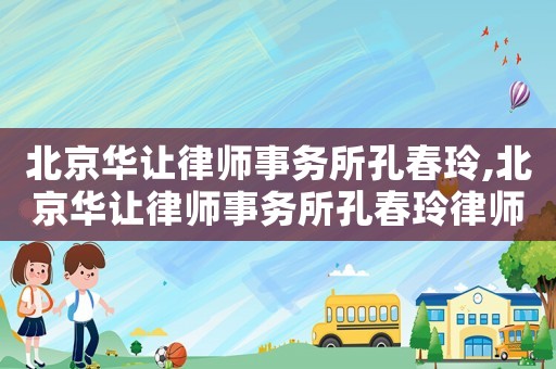 北京華讓律師事務所孔春玲,北京華讓律師事務所孔春玲律師簡歷