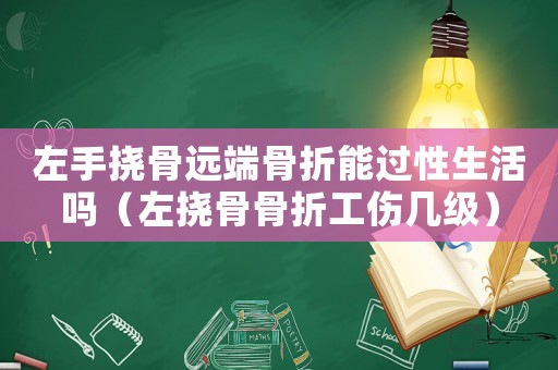 左手撓骨遠(yuǎn)端骨折能過性生活嗎（左撓骨骨折工傷幾級(jí)）