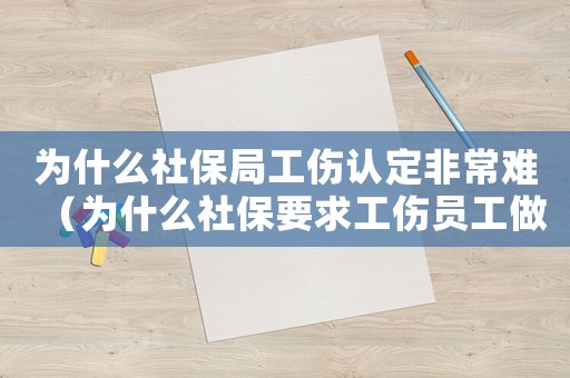 為什么社保局工傷認定非常難（為什么社保要求工傷員工做司法鑒定）