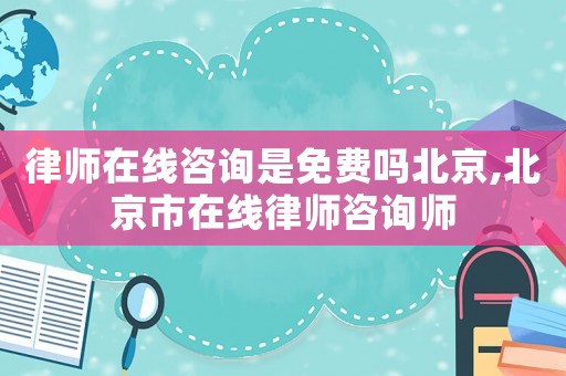 律師在線咨詢是免費嗎北京,北京市在線律師咨詢師