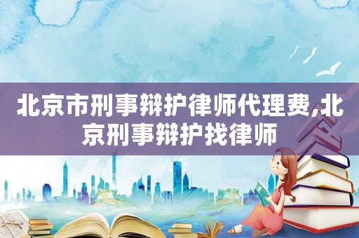 北京市刑事辯護律師代理費,北京刑事辯護找律師