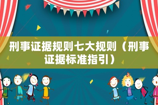 刑事證據(jù)規(guī)則七大規(guī)則（刑事證據(jù)標(biāo)準(zhǔn)指引）