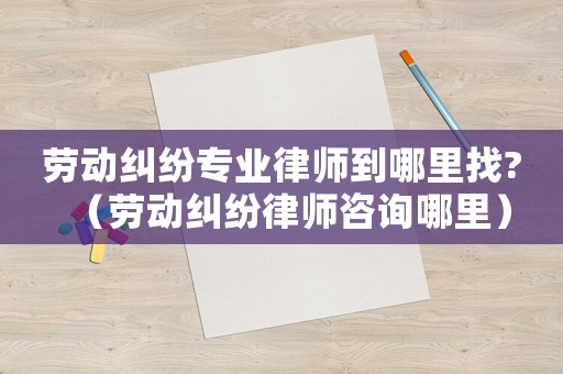 勞動糾紛專業律師到哪里找?（勞動糾紛律師咨詢哪里）